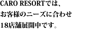 CARO RESORTでは、お客様のニーズに合わせ、関東圏に１４店舗展開中です。